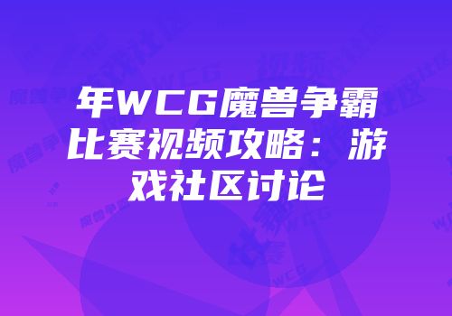 年WCG魔兽争霸比赛视频攻略：游戏社区讨论