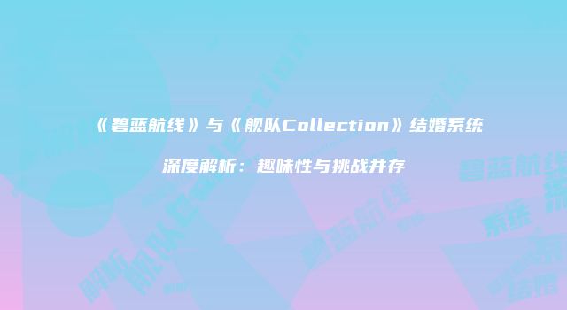 《碧蓝航线》与《舰队Collection》结婚系统深度解析：趣味性与挑战并存