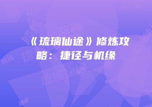 《琉璃仙途》修炼攻略：捷径与机缘