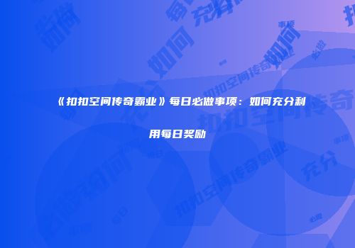 《扣扣空间传奇霸业》每日必做事项：如何充分利用每日奖励