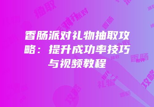 香肠派对礼物抽取攻略：提升成功率技巧与视频教程