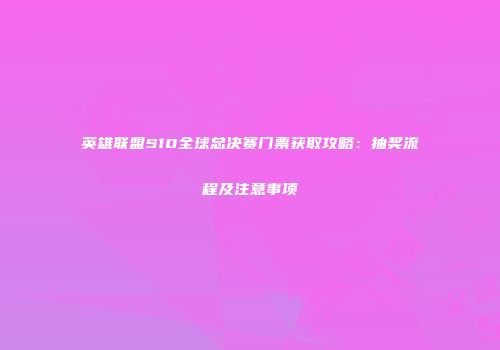 英雄联盟S10全球总决赛门票获取攻略：抽奖流程及注意事项