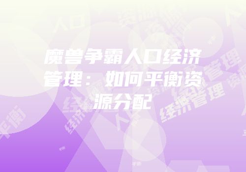 魔兽争霸人口经济管理：如何平衡资源分配