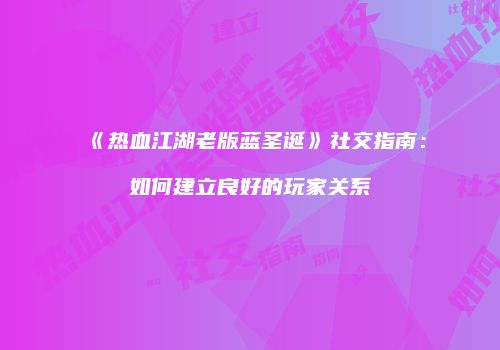 《热血江湖老版蓝圣诞》社交指南：如何建立良好的玩家关系