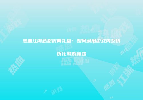 热血江湖感恩庆典礼盒：如何利用游戏内系统优化游戏体验
