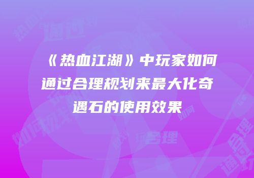 《热血江湖》中玩家如何通过合理规划来最大化奇遇石的使用效果