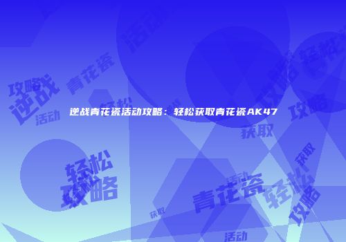 逆战青花瓷活动攻略：轻松获取青花瓷AK47