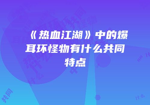 《热血江湖》中的爆耳环怪物有什么共同特点