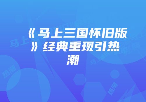 《马上三国怀旧版》经典重现引热潮