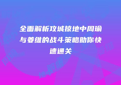 全面解析攻城掠地中周瑜与姜维的战斗策略助你快速通关