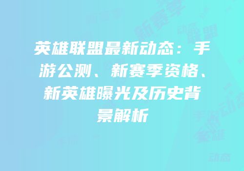 英雄联盟最新动态：手游公测、新赛季资格、新英雄曝光及历史背景解析