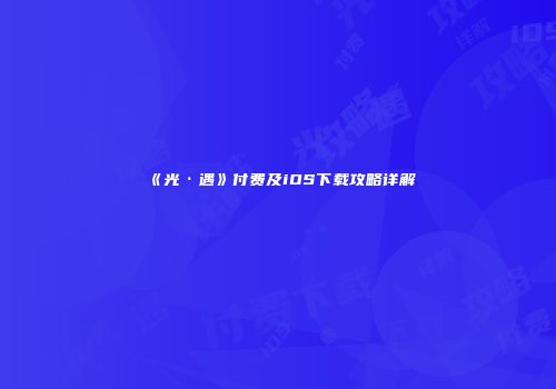 《光·遇》付费及iOS下载攻略详解
