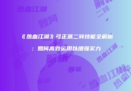 《热血江湖》弓正派二转技能全解析：如何高效运用以增强实力