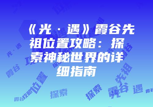 《光·遇》霞谷先祖位置攻略：探索神秘世界的详细指南