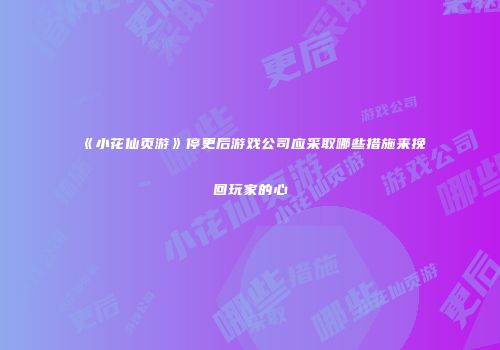 《小花仙页游》停更后游戏公司应采取哪些措施来挽回玩家的心