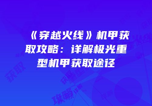 《穿越火线》机甲获取攻略：详解极光重型机甲获取途径
