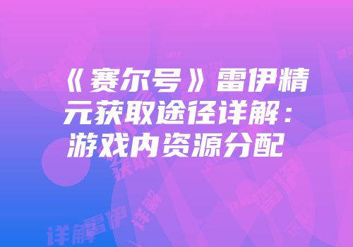 《赛尔号》雷伊精元获取途径详解：游戏内资源分配