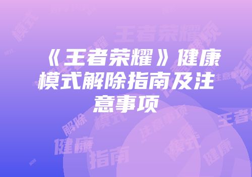 《王者荣耀》健康模式解除指南及注意事项