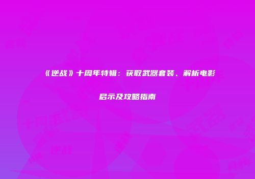 《逆战》十周年特辑：获取武器套装、解析电影启示及攻略指南