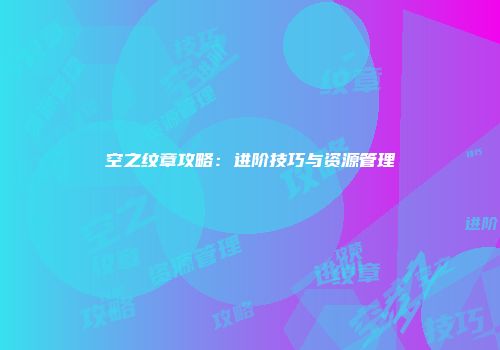 空之纹章攻略：进阶技巧与资源管理