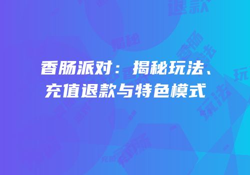 香肠派对：揭秘玩法、充值退款与特色模式
