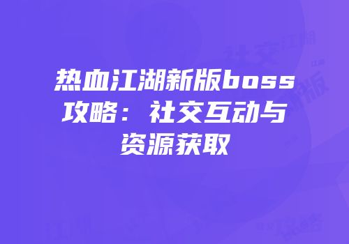 热血江湖新版boss攻略:社交互动与资源获取