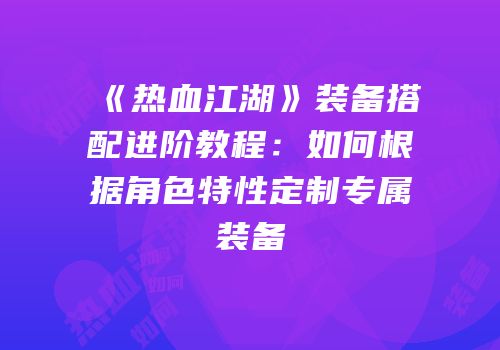 《热血江湖》装备搭配进阶教程：如何根据角色特性定制专属装备