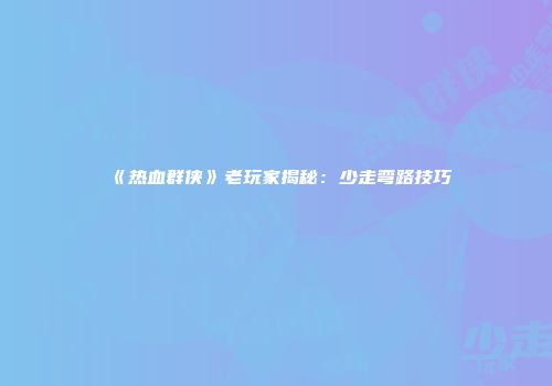 《热血群侠》老玩家揭秘：少走弯路技巧
