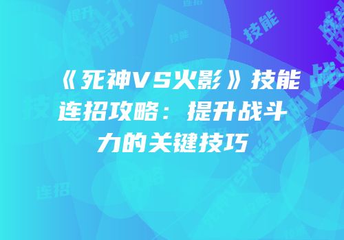 《死神VS火影》技能连招攻略：提升战斗力的关键技巧