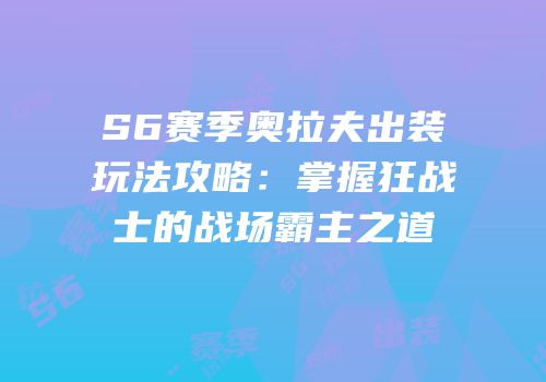 S6赛季奥拉夫出装玩法攻略：掌握狂战士的战场霸主之道