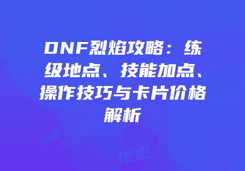 DNF烈焰攻略：练级地点、技能加点、操作技巧与卡片价格解析