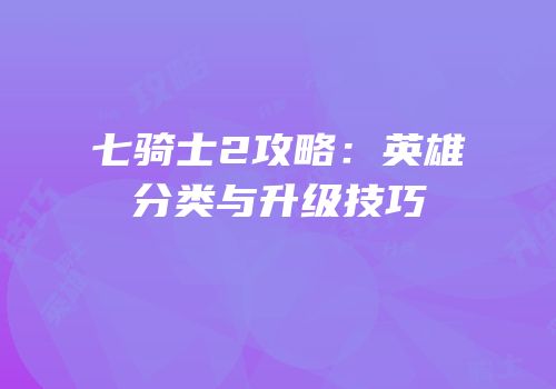 七骑士2攻略：英雄分类与升级技巧