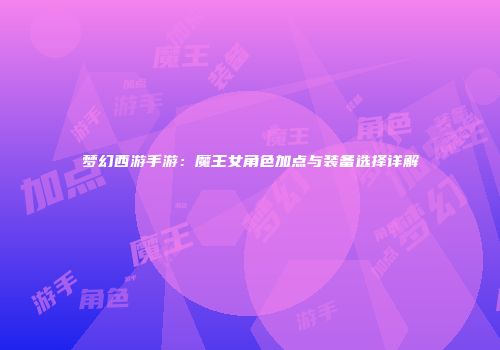 梦幻西游手游：魔王女角色加点与装备选择详解