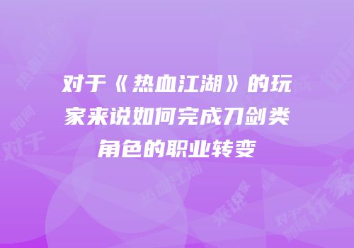 对于《热血江湖》的玩家来说如何完成刀剑类角色的职业转变
