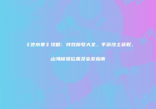 《逆水寒》攻略：特效称号大全、手游沙土获取、山海棕猿位置及染发指南