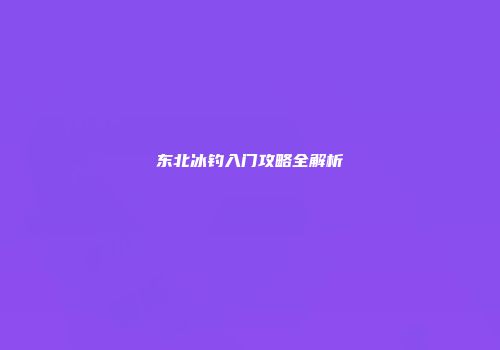 东北冰钓入门攻略全解析