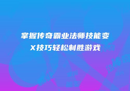 掌握传奇霸业法师技能变X技巧轻松制胜游戏