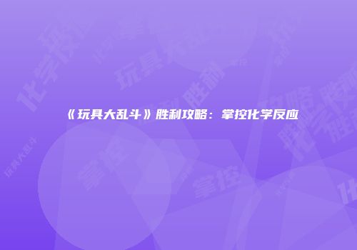 《玩具大乱斗》胜利攻略：掌控化学反应