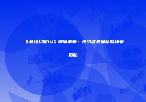 《最终幻想14》称号解析：光明威与最稀有称号揭秘