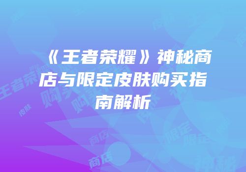 《王者荣耀》神秘商店与限定皮肤购买指南解析