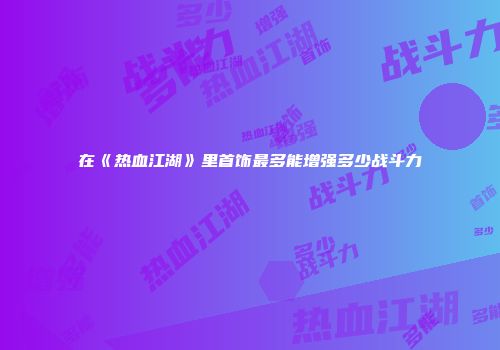 在《热血江湖》里首饰最多能增强多少战斗力