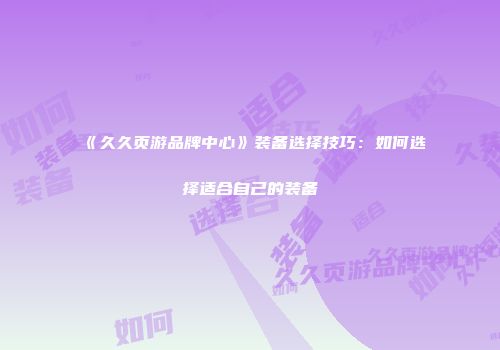 《久久页游品牌中心》装备选择技巧：如何选择适合自己的装备