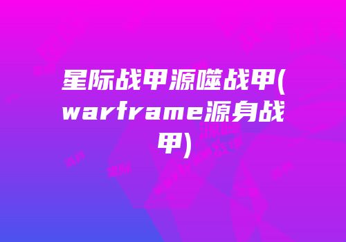 星际战甲源噬战甲(warframe源身战甲)
