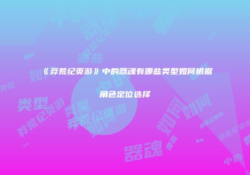 《莽荒纪页游》中的器魂有哪些类型如何根据角色定位选择