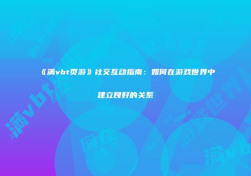 《满vbt页游》社交互动指南：如何在游戏世界中建立良好的关系