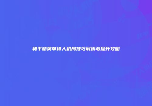 和平精英单排人机局技巧解析与提升攻略