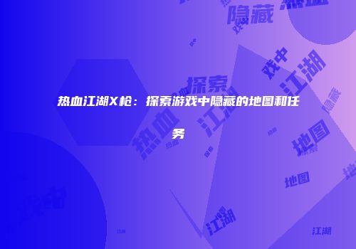 热血江湖X枪：探索游戏中隐藏的地图和任务