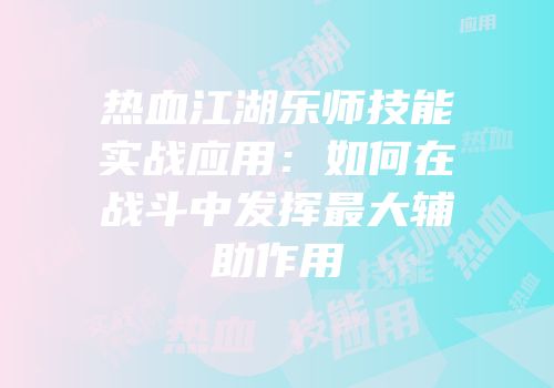 热血江湖乐师技能实战应用:如何在战斗中发挥最大辅助作用