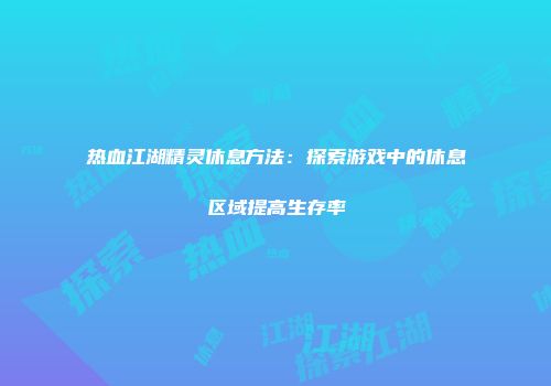 热血江湖精灵休息方法：探索游戏中的休息区域提高生存率