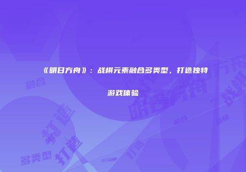 《明日方舟》：战棋元素融合多类型，打造独特游戏体验